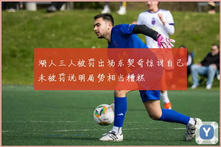 湖人三人被罚出场东契奇惊讶自己未被罚说明局势相当糟糕