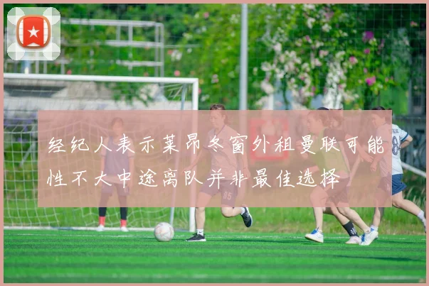 经纪人表示莱昂冬窗外租曼联可能性不大中途离队并非最佳选择