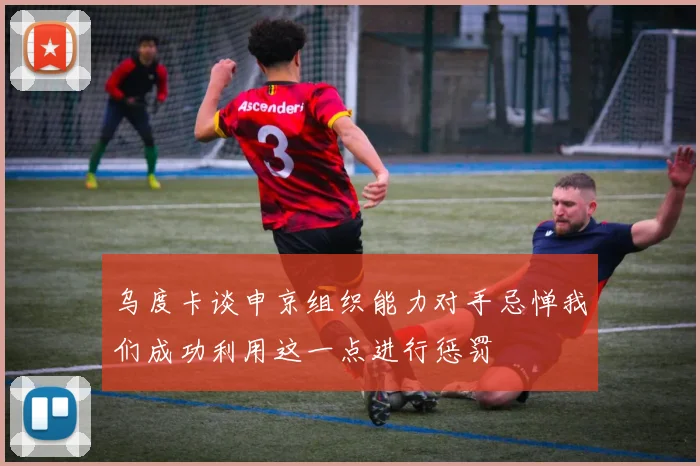 乌度卡谈申京组织能力对手忌惮我们成功利用这一点进行惩罚