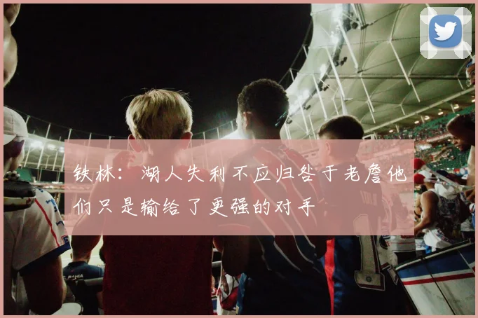 铁林：湖人失利不应归咎于老詹他们只是输给了更强的对手
