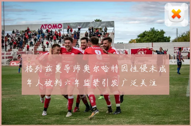 格列兹曼导师奥尔哈特因性侵未成年人被判六年监禁引发广泛关注
