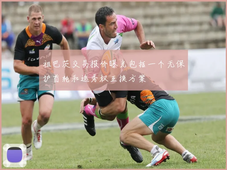 祖巴茨交易报价曝光包括一个无保护首轮和选秀权互换方案