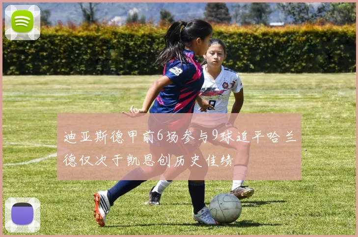迪亚斯德甲前6场参与9球追平哈兰德仅次于凯恩创历史佳绩