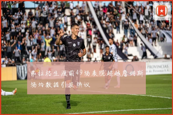 弗拉格生涯前49场表现超越詹姆斯场均数据引发热议