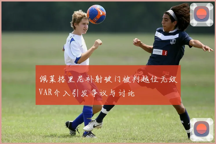 佩莱格里尼补射破门被判越位无效VAR介入引发争议与讨论
