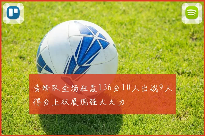 黄蜂队全场狂轰136分10人出战9人得分上双展现强大火力