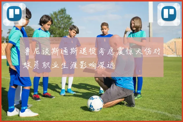 鲁尼谈斯通斯退役考虑震惊大伤对球员职业生涯影响深远