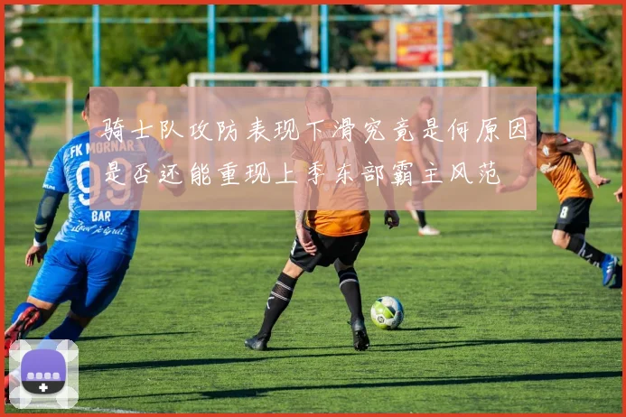 骑士队攻防表现下滑究竟是何原因是否还能重现上季东部霸主风范