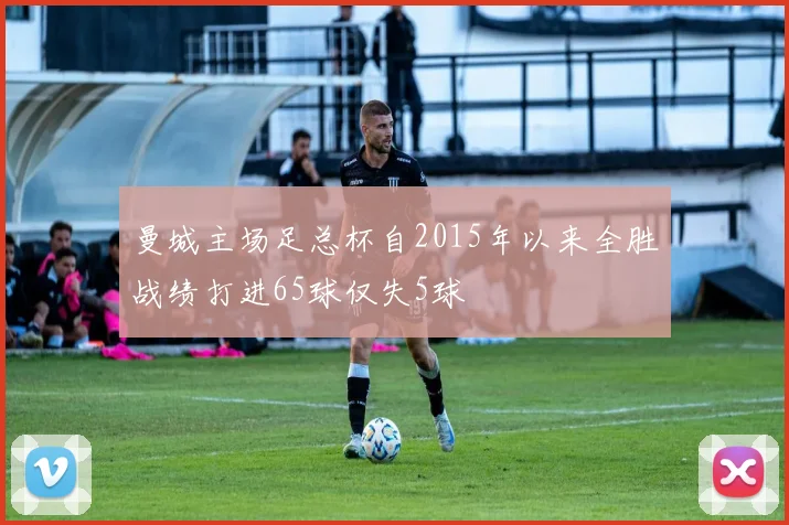 曼城主场足总杯自2015年以来全胜战绩打进65球仅失5球