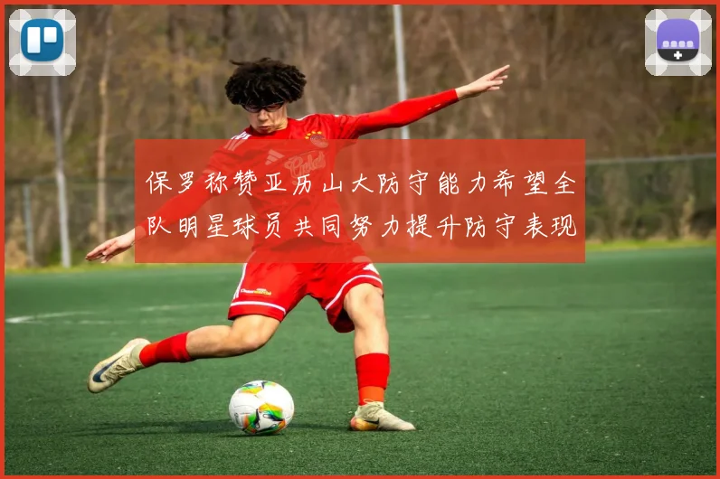 保罗称赞亚历山大防守能力希望全队明星球员共同努力提升防守表现