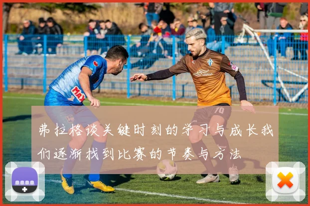 弗拉格谈关键时刻的学习与成长我们逐渐找到比赛的节奏与方法