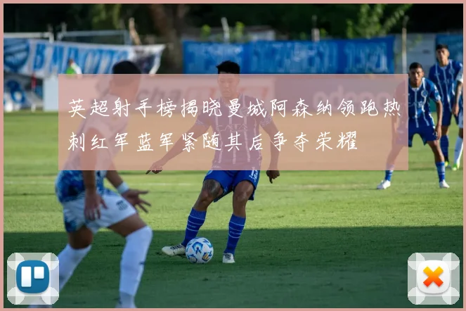 英超射手榜揭晓曼城阿森纳领跑热刺红军蓝军紧随其后争夺荣耀