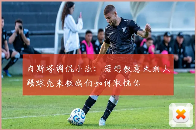 内斯塔调侃小法：若想教意大利人踢球先来教我们如何取悦你
