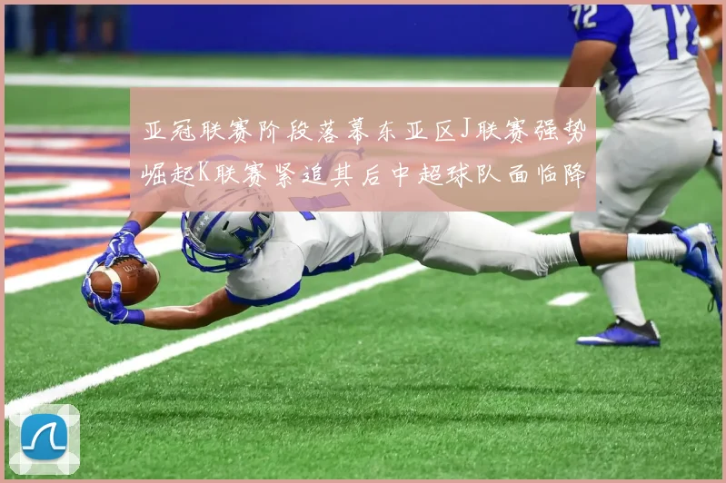 亚冠联赛阶段落幕东亚区J联赛强势崛起K联赛紧追其后中超球队面临降级危机