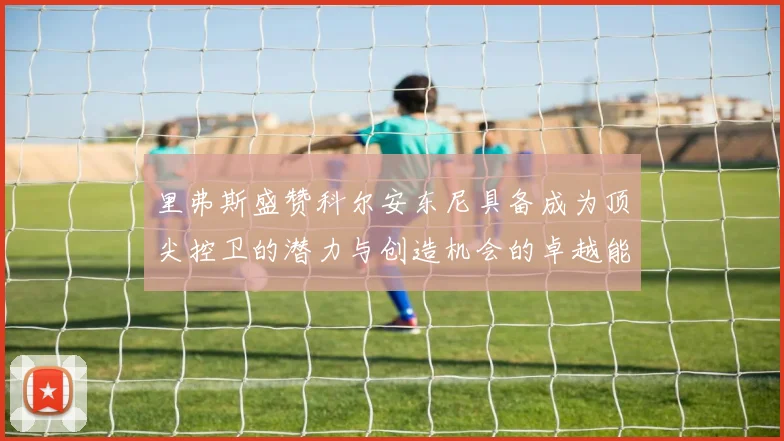 里弗斯盛赞科尔安东尼具备成为顶尖控卫的潜力与创造机会的卓越能力