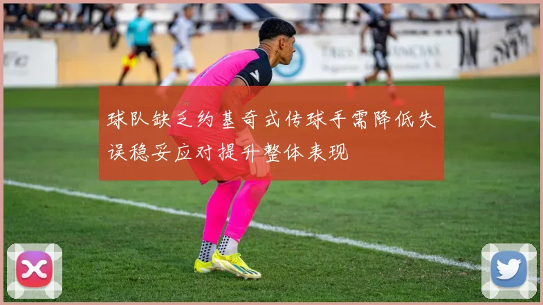 球队缺乏约基奇式传球手需降低失误稳妥应对提升整体表现