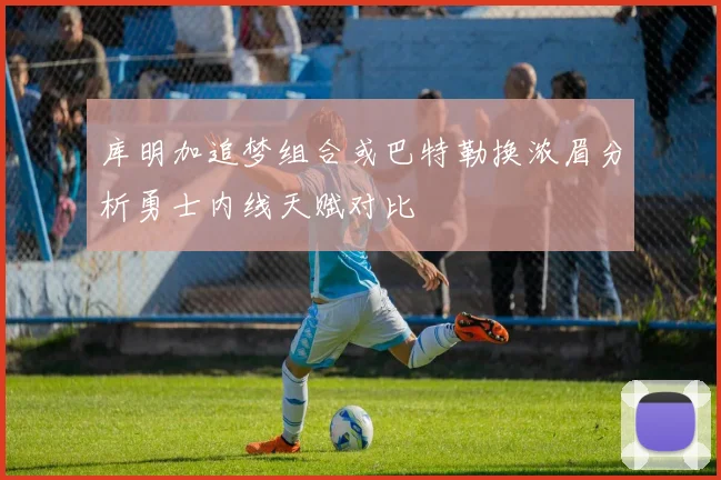 库明加追梦组合或巴特勒换浓眉分析勇士内线天赋对比