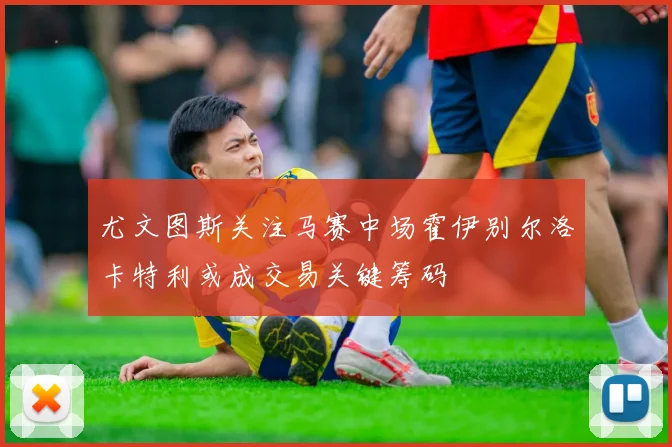 尤文图斯关注马赛中场霍伊别尔洛卡特利或成交易关键筹码