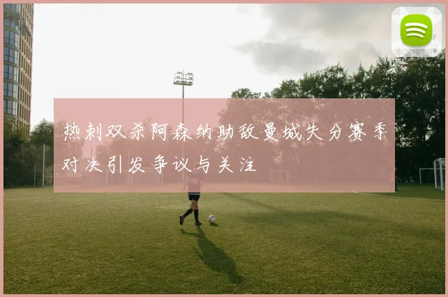 热刺双杀阿森纳助敌曼城失分赛季对决引发争议与关注